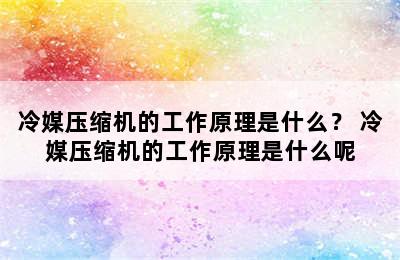 冷媒压缩机的工作原理是什么？ 冷媒压缩机的工作原理是什么呢